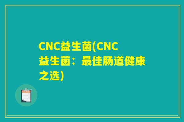 CNC益生菌(CNC益生菌：最佳肠道健康之选)
