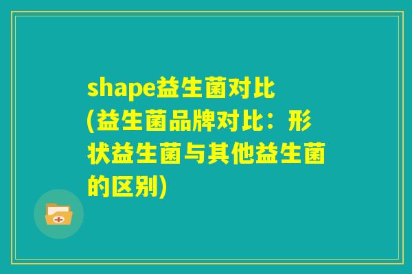 shape益生菌对比(益生菌品牌对比：形状益生菌与其他益生菌的区别)
