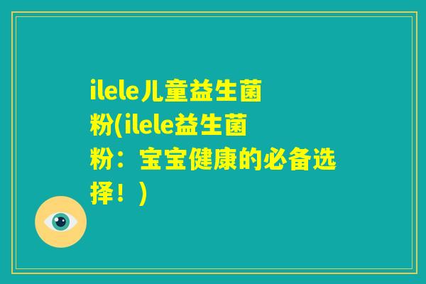 ilele儿童益生菌粉(ilele益生菌粉：宝宝健康的必备选择！)