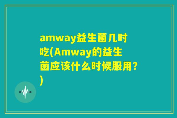 amway益生菌几时吃(Amway的益生菌应该什么时候服用?) amway益生菌几时吃(Amway的益生菌应该什么时候服用?)