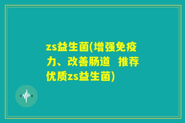 zs益生菌(增强免疫力、改善肠道  推荐优质zs益生菌)