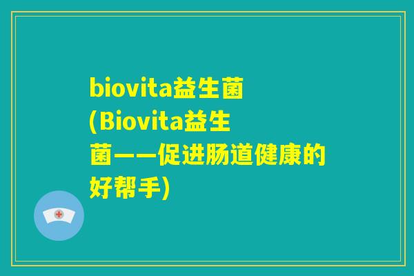 biovita益生菌(Biovita益生菌——促进肠道健康的好帮手) biovita益生菌(Biovita益生菌——促进肠道健康的好帮手)