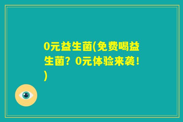 0元益生菌(免费喝益生菌？0元体验来袭！)