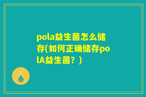 pola益生菌怎么储存(如何正确储存polA益生菌?) pola益生菌怎么储存(如何正确储存polA益生菌?)