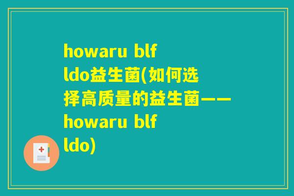 howaru blfldo益生菌(如何选择高质量的益生菌——howaru blfldo) howaru blfldo益生菌(如何选择高质量的益生菌——howaru blfldo)
