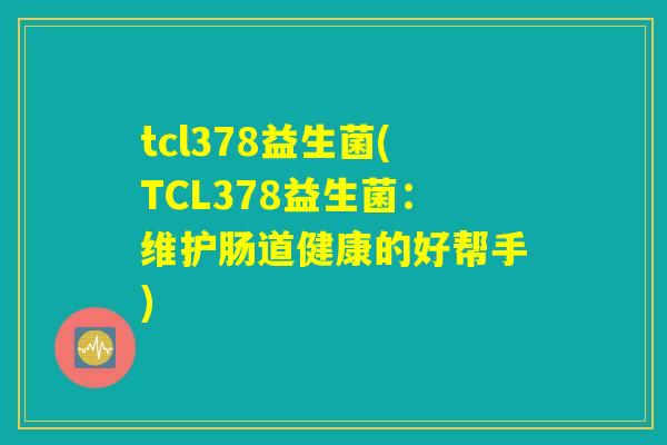 tcl378益生菌(TCL378益生菌：维护肠道健康的好帮手)