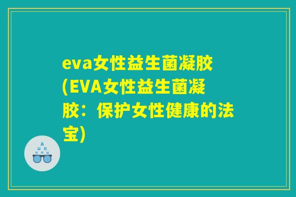 eva女性益生菌凝胶(EVA女性益生菌凝胶:保护女性健康的法宝) eva女性益生菌凝胶(EVA女性益生菌凝胶:保护女性健康的法宝)