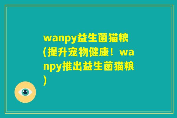 wanpy益生菌猫粮(提升宠物健康！wanpy推出益生菌猫粮)