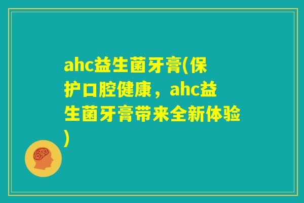 ahc益生菌牙膏(保护口腔健康,ahc益生菌牙膏带来全新体验) ahc益生菌牙膏(保护口腔健康,ahc益生菌牙膏带来全新体验)