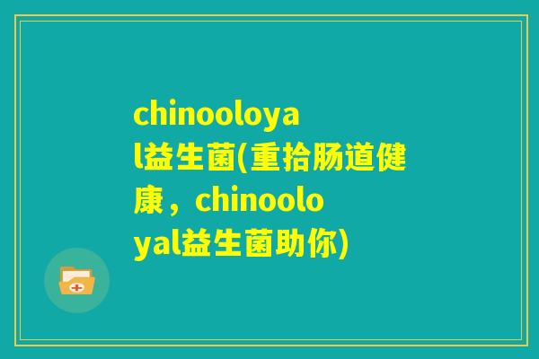 chinooloyal益生菌(重拾肠道健康,chinooloyal益生菌助你) chinooloyal益生菌(重拾肠道健康,chinooloyal益生菌助你)