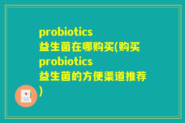 probiotics益生菌在哪购买(购买probiotics益生菌的方便渠道推荐) probiotics益生菌在哪购买(购买probiotics益生菌的方便渠道推荐)