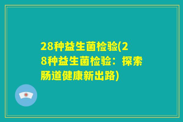 28种益生菌检验(28种益生菌检验:探索肠道健康新出路) 28种益生菌检验(28种益生菌检验:探索肠道健康新出路)