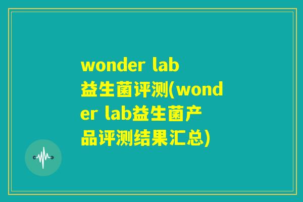 wonder lab益生菌评测(wonder lab益生菌产品评测结果汇总) wonder lab益生菌评测(wonder lab益生菌产品评测结果汇总)
