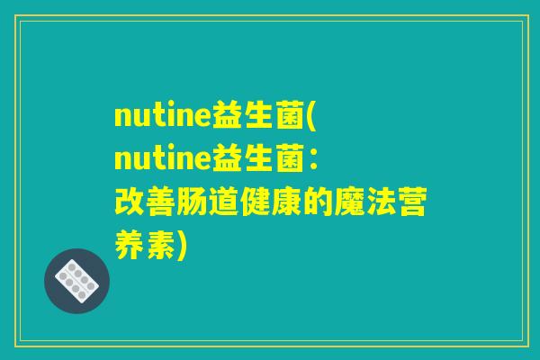 nutine益生菌(nutine益生菌:改善肠道健康的魔法营养素) nutine益生菌(nutine益生菌:改善肠道健康的魔法营养素)