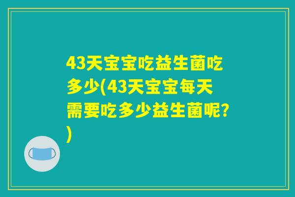 43天宝宝吃益生菌吃多少(43天宝宝每天需要吃多少益生菌呢?) 43天宝宝吃益生菌吃多少(43天宝宝每天需要吃多少益生菌呢?)