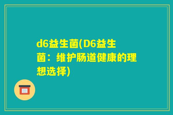 d6益生菌(D6益生菌:维护肠道健康的理想选择) d6益生菌(D6益生菌:维护肠道健康的理想选择)