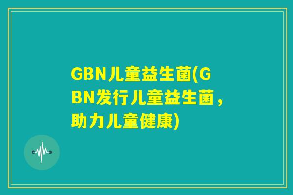 GBN儿童益生菌(GBN发行儿童益生菌,助力儿童健康) GBN儿童益生菌(GBN发行儿童益生菌,助力儿童健康)