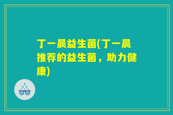 丁一晨益生菌(丁一晨推荐的益生菌，助力健康)