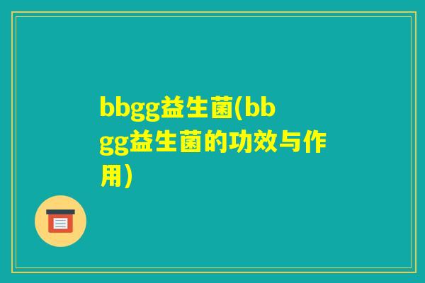 bbgg益生菌(bbgg益生菌的功效与作用) bbgg益生菌(bbgg益生菌的功效与作用)