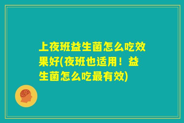 上夜班益生菌怎么吃效果好(夜班也适用!益生菌怎么吃最有效) 上夜班益生菌怎么吃效果好(夜班也适用!益生菌怎么吃最有效)