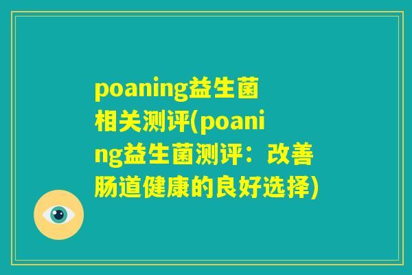 poaning益生菌相关测评(poaning益生菌测评:改善肠道健康的良好选择) poaning益生菌相关测评(poaning益生菌测评:改善肠道健康的良好选择)