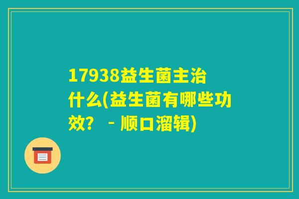 17938益生菌主治什么(益生菌有哪些功效？ - 顺口溜辑)