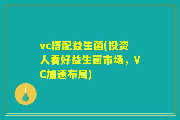 vc搭配益生菌(投资人看好益生菌市场,VC加速布局) vc搭配益生菌(投资人看好益生菌市场,VC加速布局)