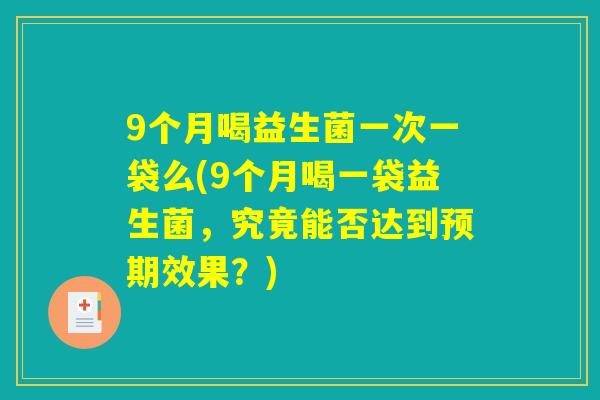 9个月喝益生菌一次一袋么(9个月喝一袋益生菌,究竟能否达到预期效果?) 9个月喝益生菌一次一袋么(9个月喝一袋益生菌,究竟能否达到预期效果?)
