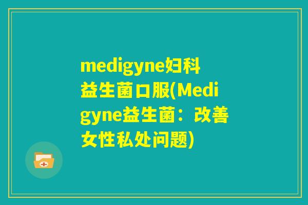 medigyne妇科益生菌口服(Medigyne益生菌:改善女性私处问题) medigyne妇科益生菌口服(Medigyne益生菌:改善女性私处问题)