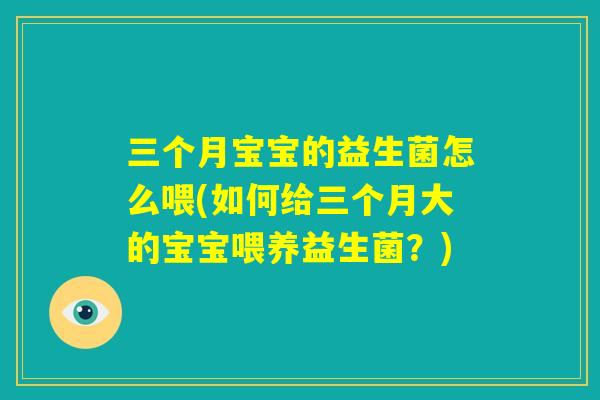 三个月宝宝的益生菌怎么喂(如何给三个月大的宝宝喂养益生菌?) 三个月宝宝的益生菌怎么喂(如何给三个月大的宝宝喂养益生菌?)