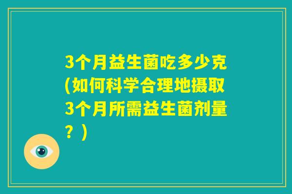 3个月益生菌吃多少克(如何科学合理地摄取3个月所需益生菌剂量？)