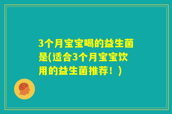 3个月宝宝喝的益生菌是(适合3个月宝宝饮用的益生菌推荐！)