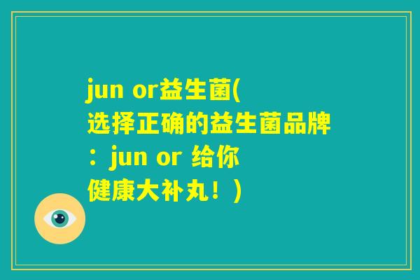jun or益生菌(选择正确的益生菌品牌：jun or 给你健康大补丸！)