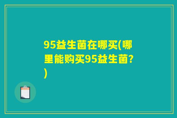 95益生菌在哪买(哪里能购买95益生菌?) 95益生菌在哪买(哪里能购买95益生菌?)