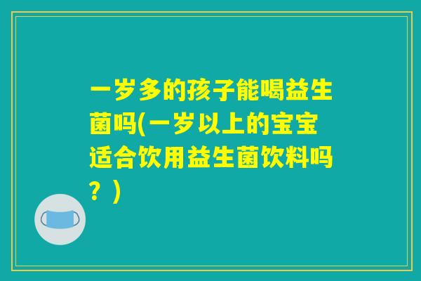 一岁多的孩子能喝益生菌吗(一岁以上的宝宝适合饮用益生菌饮料吗?) 一岁多的孩子能喝益生菌吗(一岁以上的宝宝适合饮用益生菌饮料吗?)