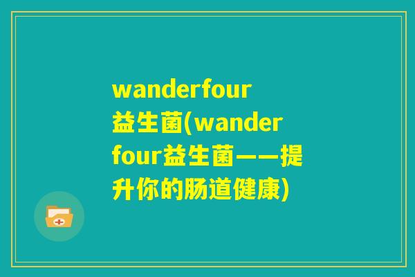 wanderfour益生菌(wanderfour益生菌——提升你的肠道健康)