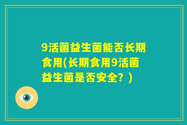 9活菌益生菌能否长期食用(长期食用9活菌益生菌是否安全？)