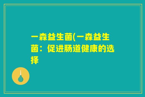 一森益生菌(一森益生菌:促进肠道健康的选择 一森益生菌(一森益生菌:促进肠道健康的选择