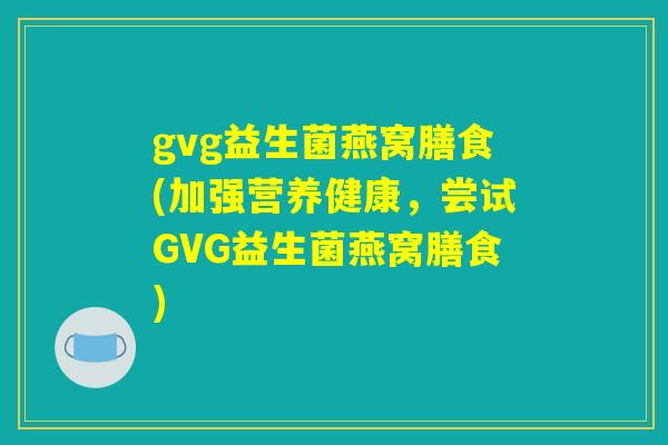 gvg益生菌燕窝膳食(加强营养健康，尝试GVG益生菌燕窝膳食)