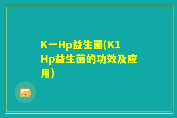 K一Hp益生菌(K1Hp益生菌的功效及应用) K一Hp益生菌(K1Hp益生菌的功效及应用)