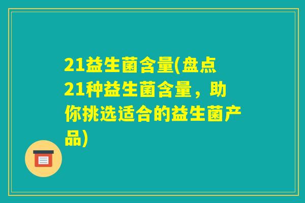 21益生菌含量(盘点21种益生菌含量，助你挑选适合的益生菌产品)