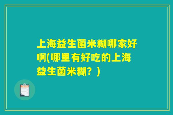 上海益生菌米糊哪家好啊(哪里有好吃的上海益生菌米糊？)