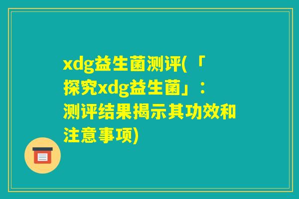 xdg益生菌测评(「探究xdg益生菌」：测评结果揭示其功效和注意事项)