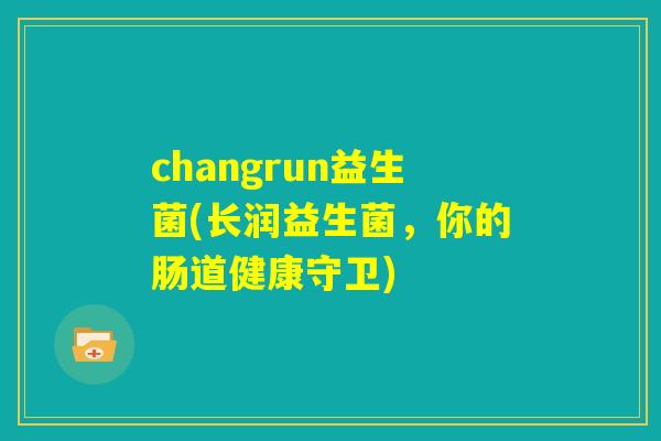 changrun益生菌(长润益生菌，你的肠道健康守卫)