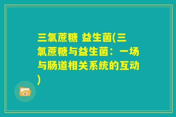 三氯蔗糖 益生菌(三氯蔗糖与益生菌:一场与肠道相关系统的互动) 三氯蔗糖 益生菌(三氯蔗糖与益生菌:一场与肠道相关系统的互动)