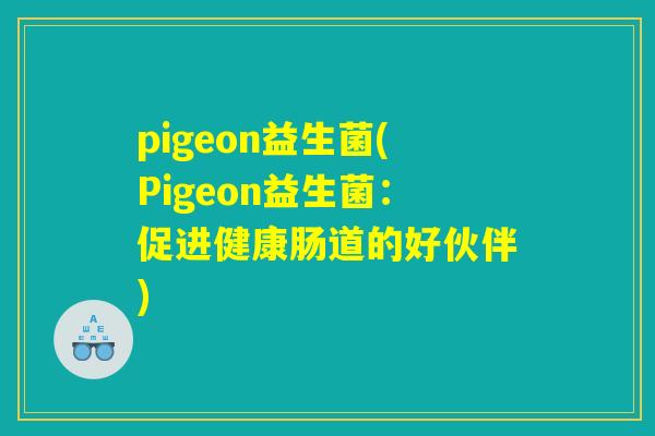 pigeon益生菌(Pigeon益生菌:促进健康肠道的好伙伴) pigeon益生菌(Pigeon益生菌:促进健康肠道的好伙伴)
