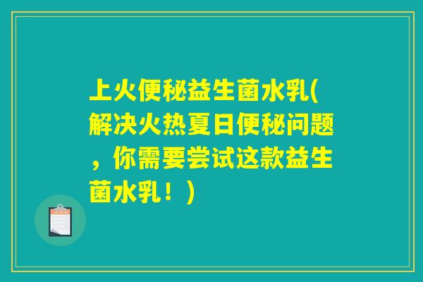 上火便秘益生菌水乳(解决火热夏日便秘问题，你需要尝试这款益生菌水乳！)