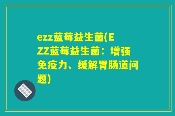 ezz蓝莓益生菌(EZZ蓝莓益生菌:增强免疫力、缓解胃肠道问题) ezz蓝莓益生菌(EZZ蓝莓益生菌:增强免疫力、缓解胃肠道问题)