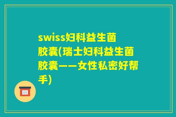 swiss妇科益生菌胶囊(瑞士妇科益生菌胶囊——女性私密好帮手)