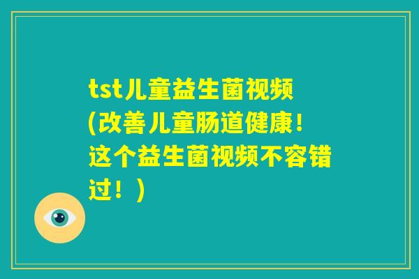 tst儿童益生菌视频(改善儿童肠道健康！这个益生菌视频不容错过！)